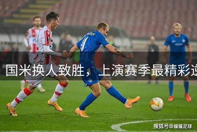 国米换人致胜，上演赛季最精彩逆转